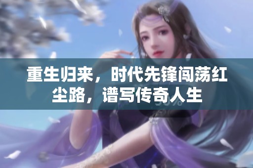 重生归来，时代先锋闯荡红尘路，谱写传奇人生