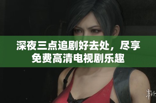 深夜三点追剧好去处，尽享免费高清电视剧乐趣