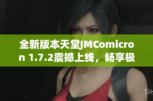 全新版本天堂JMComicron 1.7.2震撼上线，畅享极致体验