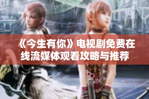 《今生有你》电视剧免费在线流媒体观看攻略与推荐