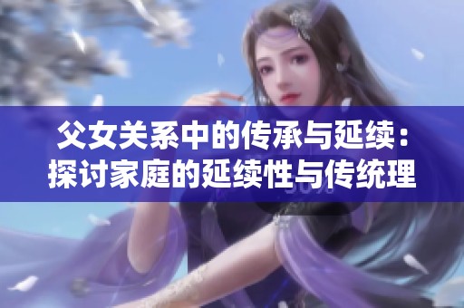 父女关系中的传承与延续：探讨家庭的延续性与传统理念