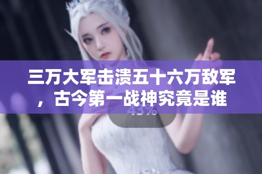 三万大军击溃五十六万敌军，古今第一战神究竟是谁