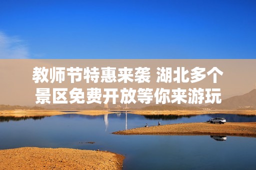 教师节特惠来袭 湖北多个景区免费开放等你来游玩