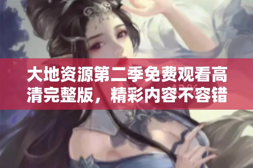 大地资源第二季免费观看高清完整版，精彩内容不容错过