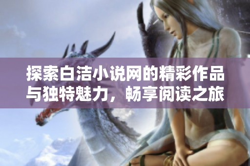 探索白洁小说网的精彩作品与独特魅力，畅享阅读之旅