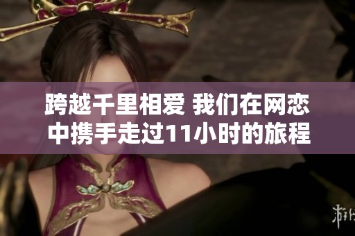 跨越千里相爱 我们在网恋中携手走过11小时的旅程