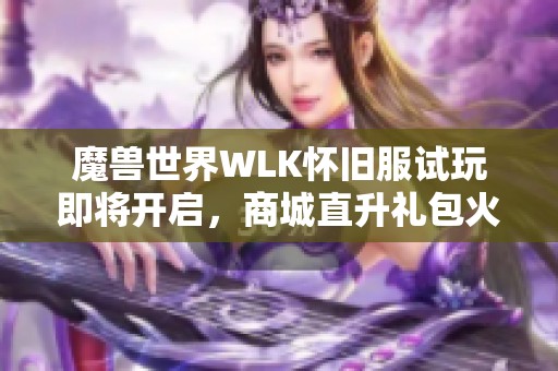 魔兽世界WLK怀旧服试玩即将开启，商城直升礼包火热上线