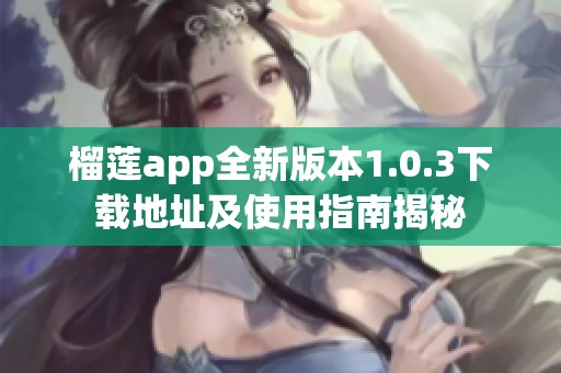 榴莲app全新版本1.0.3下载地址及使用指南揭秘
