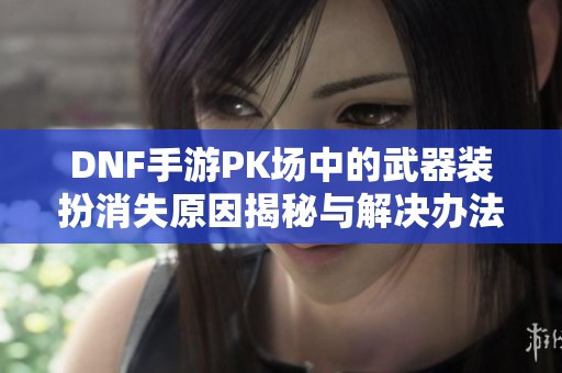 DNF手游PK场中的武器装扮消失原因揭秘与解决办法