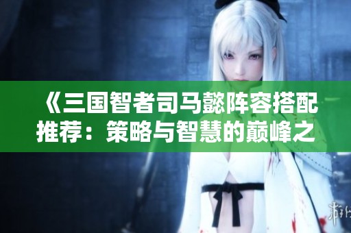 《三国智者司马懿阵容搭配推荐：策略与智慧的巅峰之战》