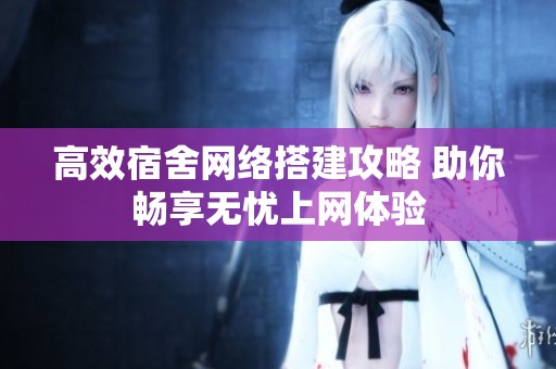 高效宿舍网络搭建攻略 助你畅享无忧上网体验