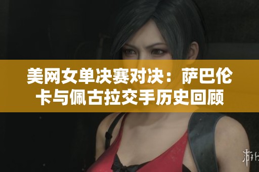 美网女单决赛对决：萨巴伦卡与佩古拉交手历史回顾