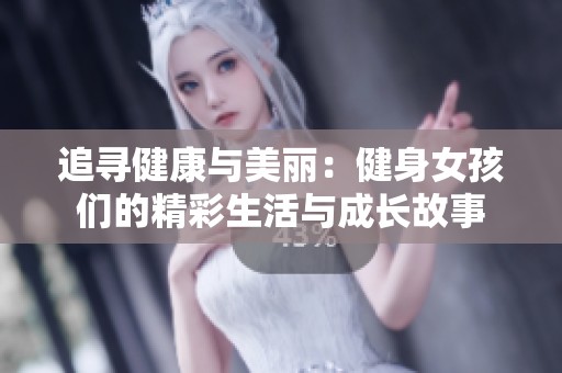 追寻健康与美丽：健身女孩们的精彩生活与成长故事