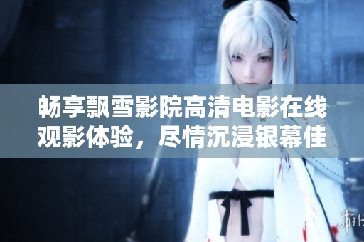 畅享飘雪影院高清电影在线观影体验，尽情沉浸银幕佳作
