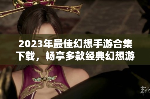 2023年最佳幻想手游合集下载，畅享多款经典幻想游戏体验