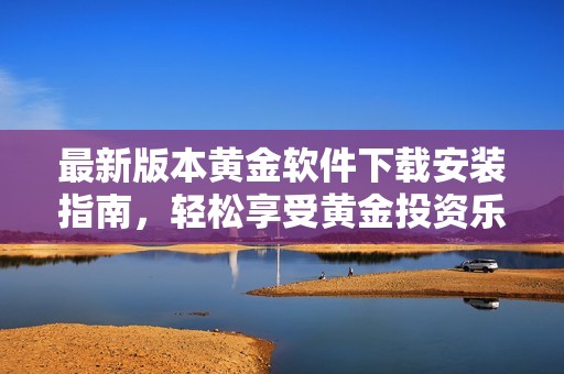 最新版本黄金软件下载安装指南，轻松享受黄金投资乐趣