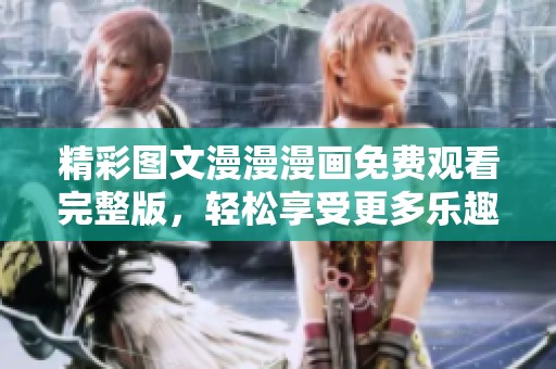 精彩图文漫漫漫画免费观看完整版，轻松享受更多乐趣