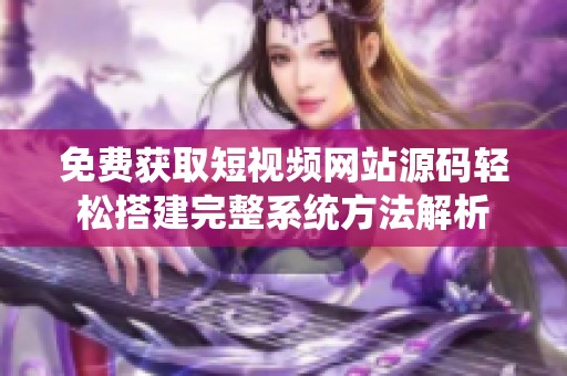 免费获取短视频网站源码轻松搭建完整系统方法解析