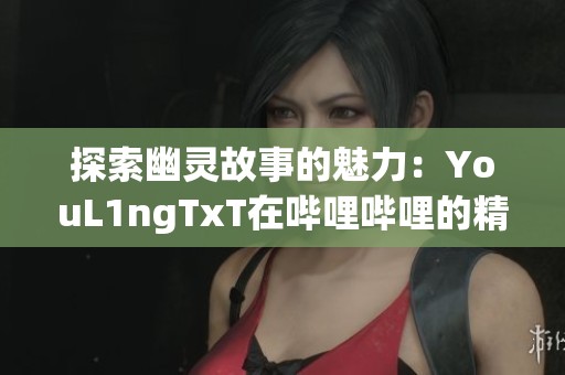 探索幽灵故事的魅力：YouL1ngTxT在哔哩哔哩的精彩分享