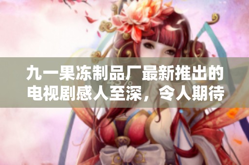 九一果冻制品厂最新推出的电视剧感人至深，令人期待不已