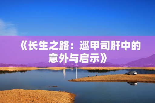 《长生之路：巡甲司肝中的意外与启示》