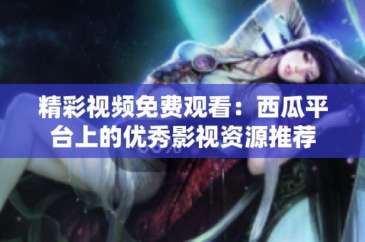 精彩视频免费观看：西瓜平台上的优秀影视资源推荐