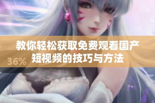 教你轻松获取免费观看国产短视频的技巧与方法