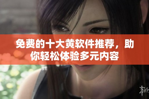 免费的十大黄软件推荐，助你轻松体验多元内容