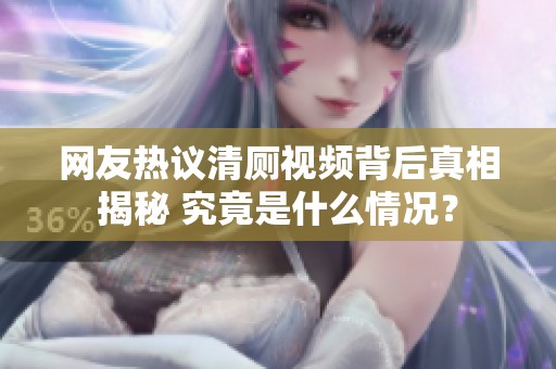 网友热议清厕视频背后真相揭秘 究竟是什么情况？