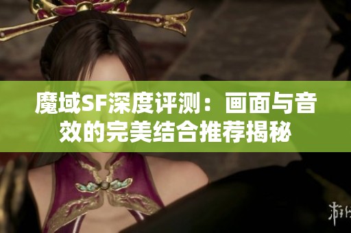 魔域SF深度评测：画面与音效的完美结合推荐揭秘