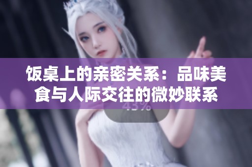 饭桌上的亲密关系：品味美食与人际交往的微妙联系
