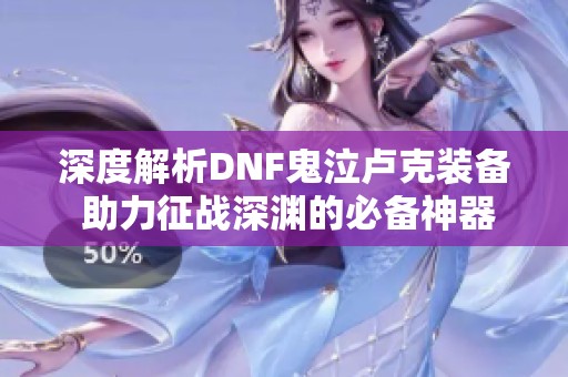 深度解析DNF鬼泣卢克装备 助力征战深渊的必备神器