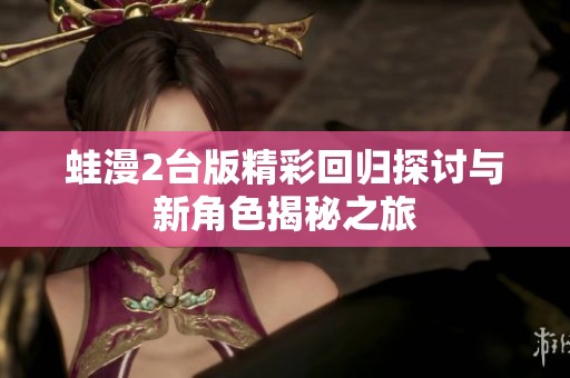 蛙漫2台版精彩回归探讨与新角色揭秘之旅