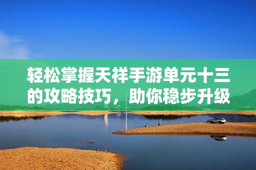 轻松掌握天祥手游单元十三的攻略技巧，助你稳步升级并取得胜利