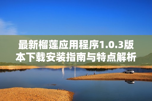 最新榴莲应用程序1.0.3版本下载安装指南与特点解析