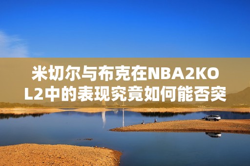 米切尔与布克在NBA2KOL2中的表现究竟如何能否突破极限