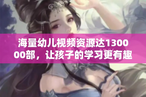 海量幼儿视频资源达130000部，让孩子的学习更有趣