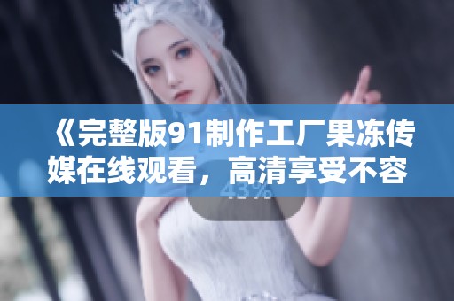 《完整版91制作工厂果冻传媒在线观看，高清享受不容错过》