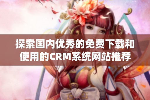 探索国内优秀的免费下载和使用的CRM系统网站推荐