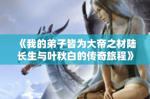 《我的弟子皆为大帝之材陆长生与叶秋白的传奇旅程》