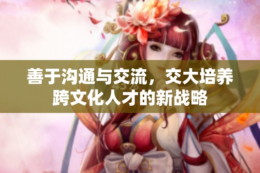 善于沟通与交流，交大培养跨文化人才的新战略