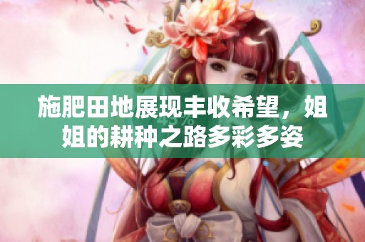 施肥田地展现丰收希望，姐姐的耕种之路多彩多姿