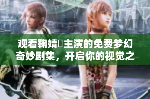 观看鞠婧祎主演的免费梦幻奇妙剧集，开启你的视觉之旅