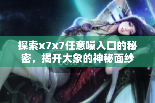 探索x7x7任意噪入口的秘密，揭开大象的神秘面纱
