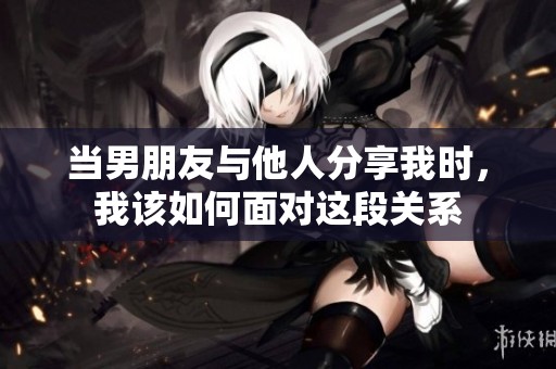 当男朋友与他人分享我时，我该如何面对这段关系
