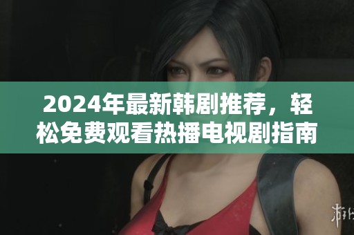 2024年最新韩剧推荐，轻松免费观看热播电视剧指南