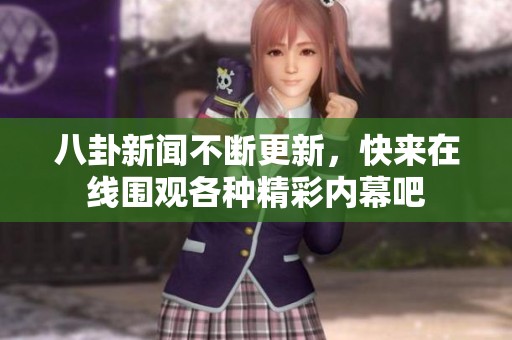 八卦新闻不断更新，快来在线围观各种精彩内幕吧