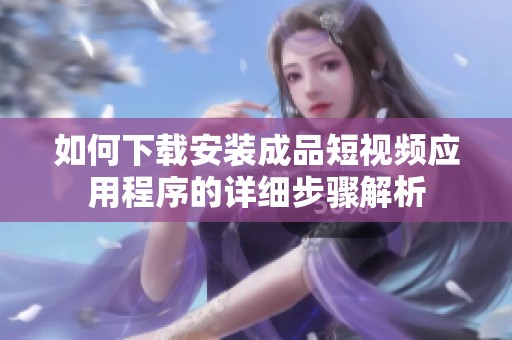 如何下载安装成品短视频应用程序的详细步骤解析