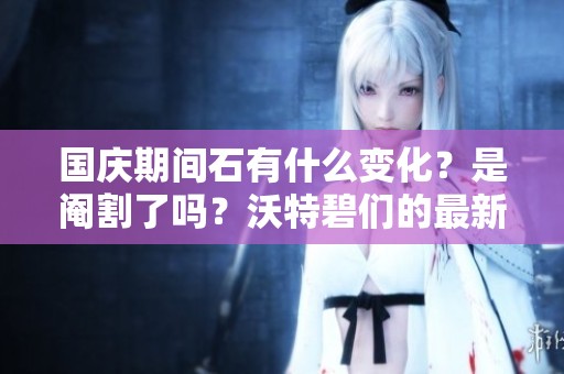 国庆期间石有什么变化？是阉割了吗？沃特碧们的最新动态解析