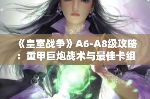 《皇室战争》A6-A8级攻略：重甲巨炮战术与最佳卡组解析